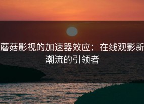 蘑菇影视的加速器效应：在线观影新潮流的引领者