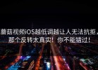 蘑菇视频iOS越低调越让人无法抗拒，那个反转太真实！你不能错过！