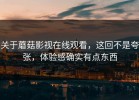 关于蘑菇影视在线观看，这回不是夸张，体验感确实有点东西
