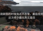 刚刷到的时候我还不在意，蘑菇视频这次终于露出真实面目