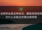 没想到会是这种走向，蘑菇视频官网为什么总能在热搜边缘徘徊