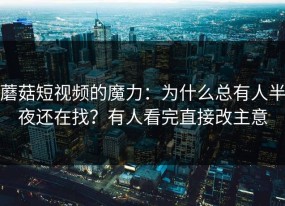 蘑菇短视频的魔力：为什么总有人半夜还在找？有人看完直接改主意