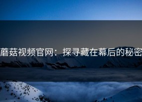 蘑菇视频官网：探寻藏在幕后的秘密