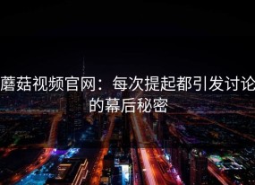 蘑菇视频官网：每次提起都引发讨论的幕后秘密