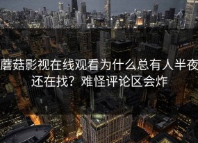 蘑菇影视在线观看为什么总有人半夜还在找？难怪评论区会炸