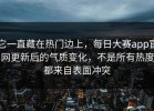 它一直藏在热门边上，每日大赛app官网更新后的气质变化，不是所有热度都来自表面冲突