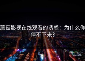 蘑菇影视在线观看的诱惑：为什么你停不下来？