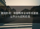 蘑菇影视：带你畅享全球影视盛宴，让不少人后知后觉
