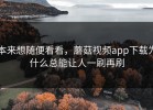 本来想随便看看，蘑菇视频app下载为什么总能让人一刷再刷