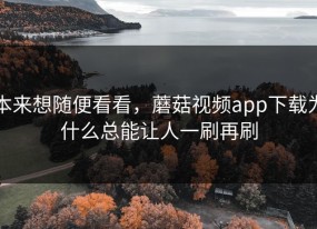 本来想随便看看，蘑菇视频app下载为什么总能让人一刷再刷