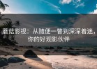 蘑菇影视：从随便一瞥到深深着迷，你的好观影伙伴