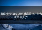 蘑菇视频App：用户反应惊艳，你也该来体验了！
