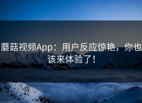 蘑菇视频App：用户反应惊艳，你也该来体验了！
