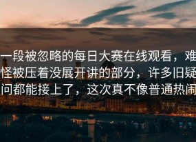 一段被忽略的每日大赛在线观看，难怪被压着没展开讲的部分，许多旧疑问都能接上了，这次真不像普通热闹
