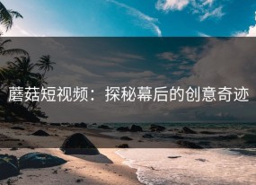 蘑菇短视频：探秘幕后的创意奇迹