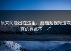 原来问题出在这里，蘑菇短视频这次真的有点不一样