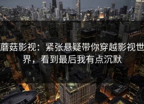 蘑菇影视：紧张悬疑带你穿越影视世界，看到最后我有点沉默