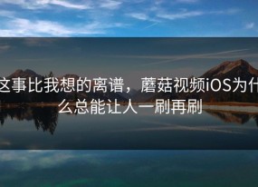 这事比我想的离谱，蘑菇视频iOS为什么总能让人一刷再刷