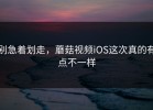 别急着划走，蘑菇视频iOS这次真的有点不一样