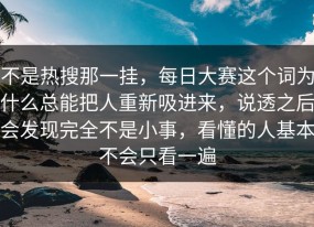 不是热搜那一挂，每日大赛这个词为什么总能把人重新吸进来，说透之后会发现完全不是小事，看懂的人基本不会只看一遍