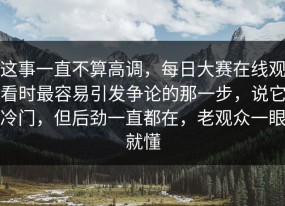 这事一直不算高调，每日大赛在线观看时最容易引发争论的那一步，说它冷门，但后劲一直都在，老观众一眼就懂
