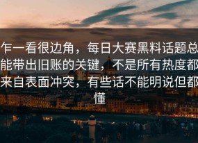 乍一看很边角，每日大赛黑料话题总能带出旧账的关键，不是所有热度都来自表面冲突，有些话不能明说但都懂