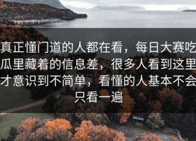真正懂门道的人都在看，每日大赛吃瓜里藏着的信息差，很多人看到这里才意识到不简单，看懂的人基本不会只看一遍