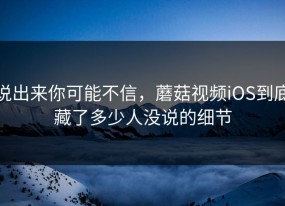 说出来你可能不信，蘑菇视频iOS到底藏了多少人没说的细节