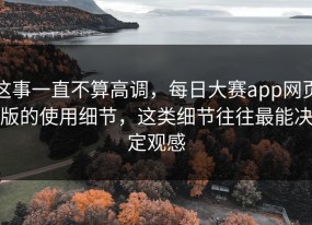 这事一直不算高调，每日大赛app网页版的使用细节，这类细节往往最能决定观感