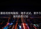 蘑菇视频电脑版：随手试试，意外引发的热烈讨论