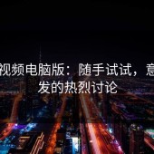 蘑菇视频电脑版：随手试试，意外引发的热烈讨论