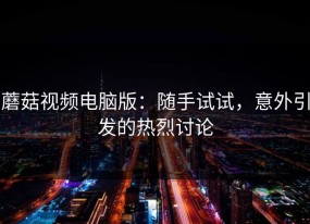 蘑菇视频电脑版：随手试试，意外引发的热烈讨论