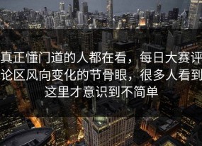 真正懂门道的人都在看，每日大赛评论区风向变化的节骨眼，很多人看到这里才意识到不简单