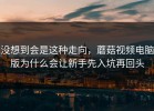 没想到会是这种走向，蘑菇视频电脑版为什么会让新手先入坑再回头