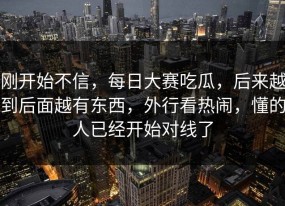 刚开始不信，每日大赛吃瓜，后来越到后面越有东西，外行看热闹，懂的人已经开始对线了