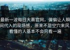最新一波每日大赛官网，偏偏让人瞬间代入的现场感，原来不是空穴来风，看懂的人基本不会只看一遍