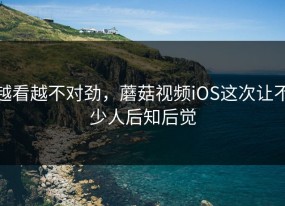 越看越不对劲，蘑菇视频iOS这次让不少人后知后觉