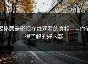 揭秘蘑菇影视在线观看的真相——你值得了解的好内容