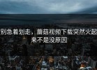 别急着划走，蘑菇视频下载突然火起来不是没原因