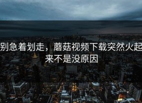 别急着划走，蘑菇视频下载突然火起来不是没原因