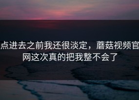 点进去之前我还很淡定，蘑菇视频官网这次真的把我整不会了