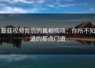 蘑菇视频背后的真相揭晓：你所不知道的那点门道