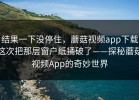结果一下没停住，蘑菇视频app下载这次把那层窗户纸捅破了——探秘蘑菇视频App的奇妙世界
