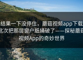 结果一下没停住，蘑菇视频app下载这次把那层窗户纸捅破了——探秘蘑菇视频App的奇妙世界