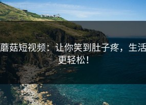 蘑菇短视频：让你笑到肚子疼，生活更轻松！