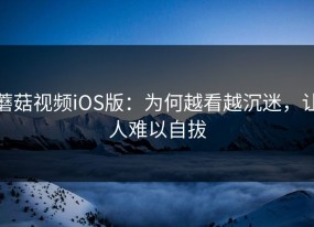 蘑菇视频iOS版：为何越看越沉迷，让人难以自拔