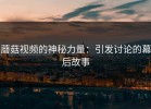 蘑菇视频的神秘力量：引发讨论的幕后故事