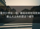看完只想说一句，蘑菇视频官网原来最让人上头的是这个细节
