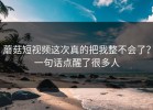 蘑菇短视频这次真的把我整不会了？一句话点醒了很多人