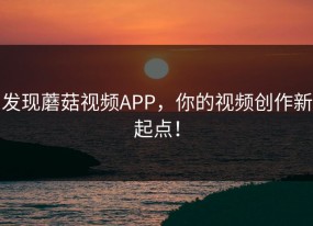 发现蘑菇视频APP，你的视频创作新起点！
